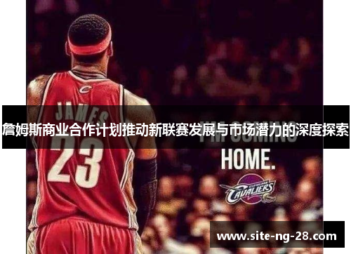 詹姆斯商业合作计划推动新联赛发展与市场潜力的深度探索