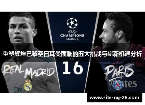重塑辉煌巴黎圣日耳曼面临的五大挑战与崭新机遇分析