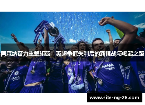 阿森纳奋力重整旗鼓：英超争冠失利后的新挑战与崛起之路
