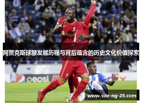 阿贾克斯球服发展历程与背后蕴含的历史文化价值探索