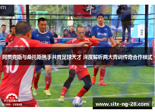 阿贾克斯与桑托斯携手共育足球天才 深度解析两大青训传奇合作模式