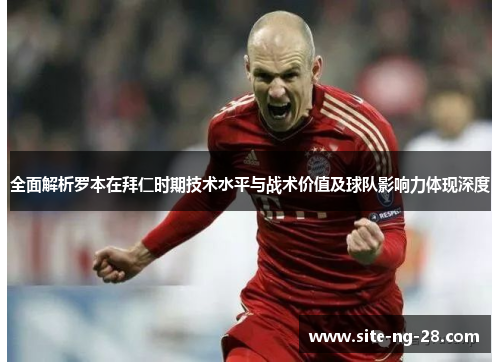 全面解析罗本在拜仁时期技术水平与战术价值及球队影响力体现深度