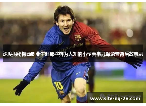 深度揭秘梅西职业生涯那些鲜为人知的小型赛事冠军荣誉背后故事录