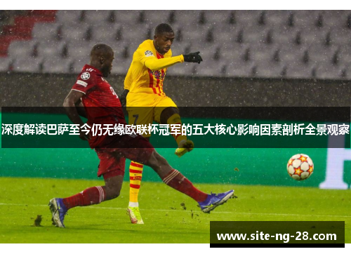 深度解读巴萨至今仍无缘欧联杯冠军的五大核心影响因素剖析全景观察