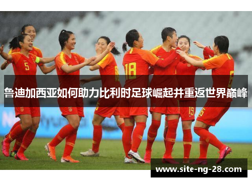 鲁迪加西亚如何助力比利时足球崛起并重返世界巅峰