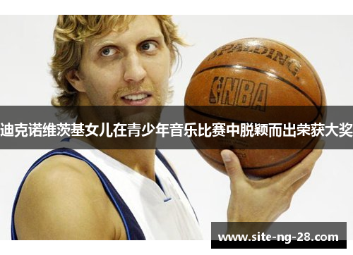 迪克诺维茨基女儿在青少年音乐比赛中脱颖而出荣获大奖