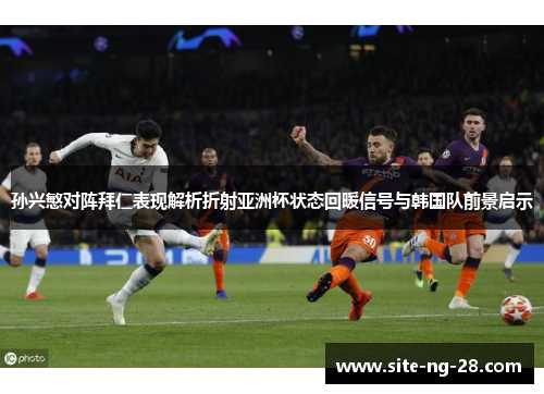 孙兴慜对阵拜仁表现解析折射亚洲杯状态回暖信号与韩国队前景启示