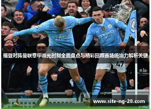 福登对阵曼联意甲高光时刻全面盘点与精彩回顾赛场统治力解析关键
