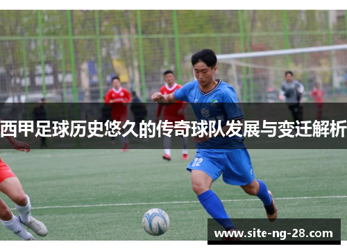 西甲足球历史悠久的传奇球队发展与变迁解析