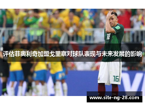 评估菲奥利奇加盟戈里察对球队表现与未来发展的影响