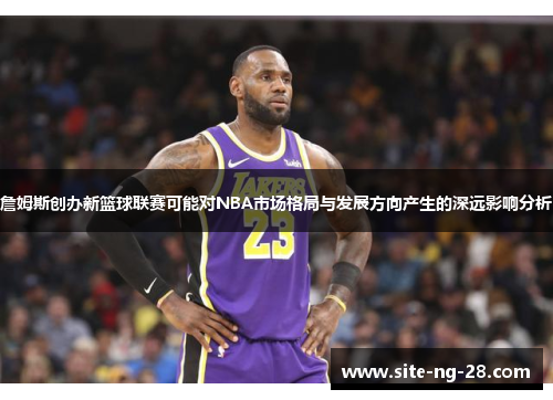 詹姆斯创办新篮球联赛可能对NBA市场格局与发展方向产生的深远影响分析