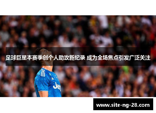 足球巨星本赛季创个人助攻新纪录 成为全场焦点引发广泛关注