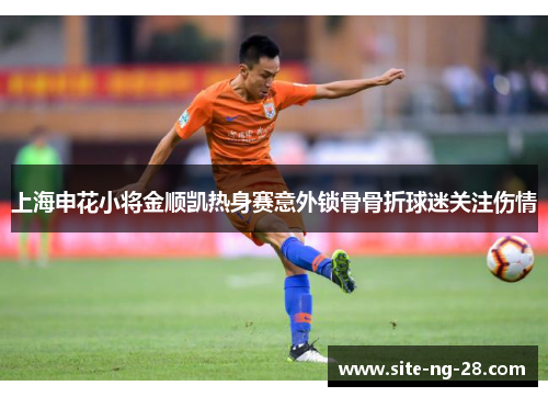 上海申花小将金顺凯热身赛意外锁骨骨折球迷关注伤情