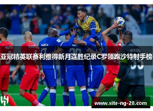 亚冠精英联赛利雅得新月连胜纪录C罗领跑沙特射手榜