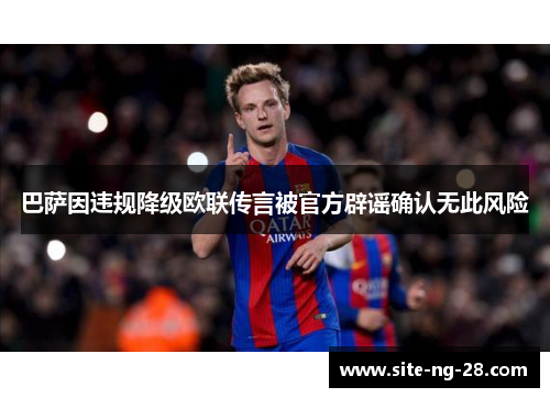巴萨因违规降级欧联传言被官方辟谣确认无此风险