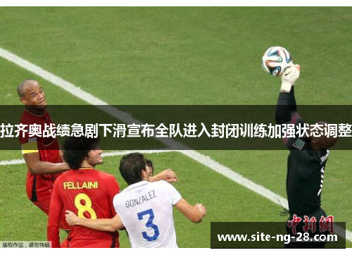 拉齐奥战绩急剧下滑宣布全队进入封闭训练加强状态调整