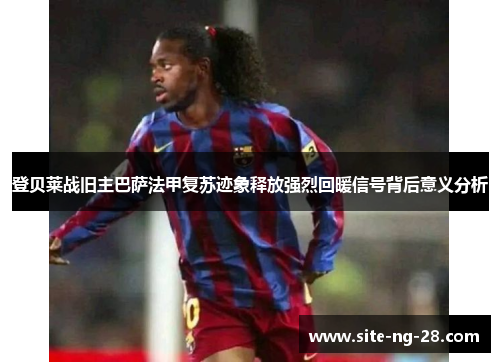 登贝莱战旧主巴萨法甲复苏迹象释放强烈回暖信号背后意义分析