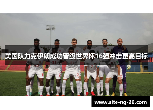 美国队力克伊朗成功晋级世界杯16强冲击更高目标