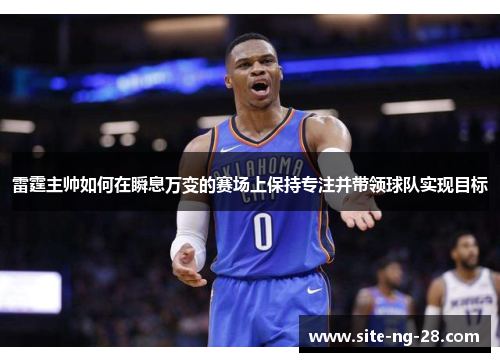 雷霆主帅如何在瞬息万变的赛场上保持专注并带领球队实现目标