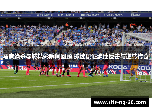 马竞绝杀曼城精彩瞬间回顾 球迷见证绝地反击与逆转传奇